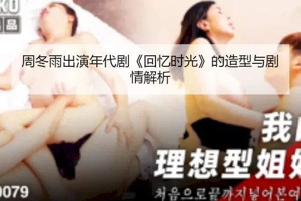 周冬雨出演年代剧《回忆时光》的造型与剧情解析